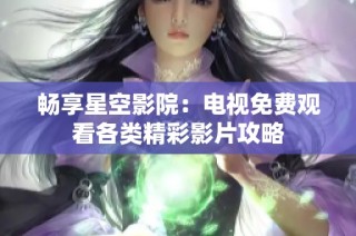 畅享星空影院：电视免费观看各类精彩影片攻略