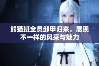 熊猫班全员卸甲归来，展现不一样的风采与魅力