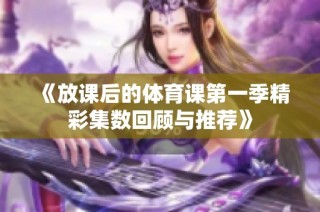 《放课后的体育课第一季精彩集数回顾与推荐》
