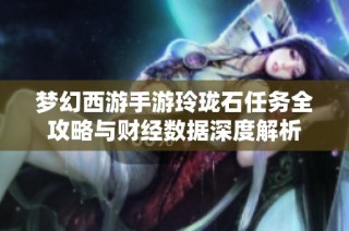梦幻西游手游玲珑石任务全攻略与财经数据深度解析