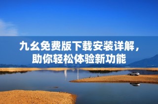 九幺免费版下载安装详解，助你轻松体验新功能