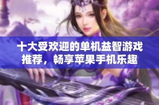 十大受欢迎的单机益智游戏推荐，畅享苹果手机乐趣