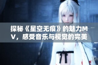 探秘《星空无痕》的魅力MV，感受音乐与视觉的完美融合