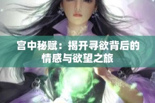 宫中秘赋：揭开寻欲背后的情感与欲望之旅