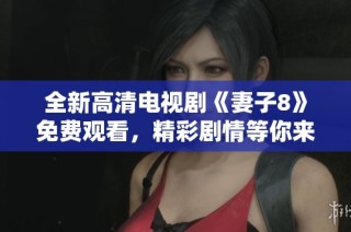 全新高清电视剧《妻子8》免费观看，精彩剧情等你来看