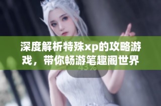 深度解析特殊xp的攻略游戏，带你畅游笔趣阁世界