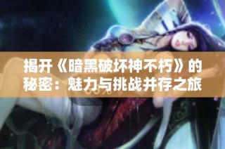 揭开《暗黑破坏神不朽》的秘密：魅力与挑战并存之旅