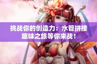 挑战你的创造力：水管拼接趣味之旅等你来战！