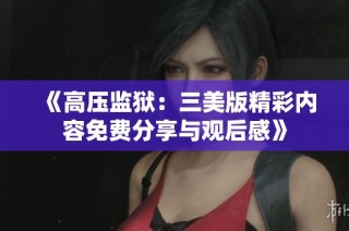 《高压监狱：三美版精彩内容免费分享与观后感》