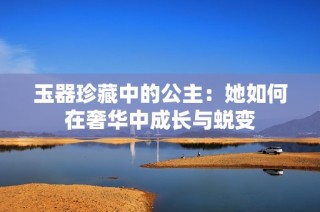 玉器珍藏中的公主：她如何在奢华中成长与蜕变