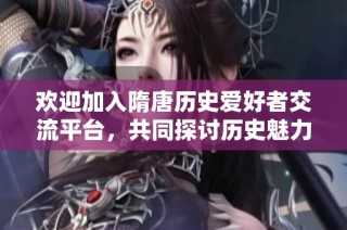 欢迎加入隋唐历史爱好者交流平台，共同探讨历史魅力！