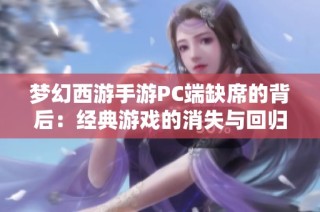 梦幻西游手游PC端缺席的背后：经典游戏的消失与回归之路
