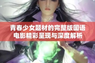 青春少女题材的完整版国语电影精彩呈现与深度解析