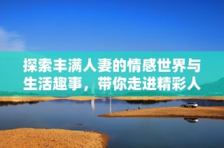 探索丰满人妻的情感世界与生活趣事，带你走进精彩人生
