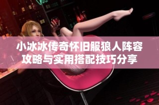 小冰冰传奇怀旧服狼人阵容攻略与实用搭配技巧分享