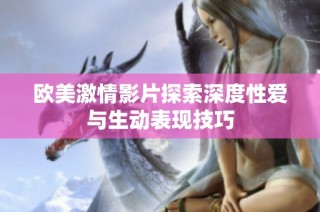 欧美激情影片探索深度性爱与生动表现技巧