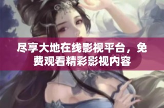 尽享大地在线影视平台，免费观看精彩影视内容