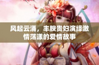 风起云涌，丰腴贵妇演绎激情荡漾的爱情故事