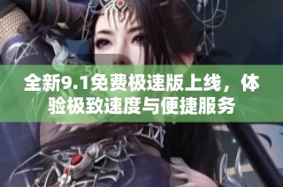 全新9.1免费极速版上线，体验极致速度与便捷服务