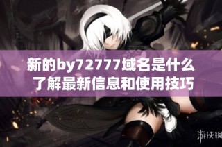 新的by72777域名是什么 了解最新信息和使用技巧