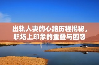 出轨人妻的心路历程揭秘，职场上印象的重叠与困惑