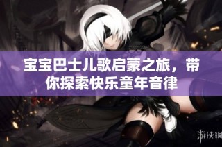 宝宝巴士儿歌启蒙之旅，带你探索快乐童年音律
