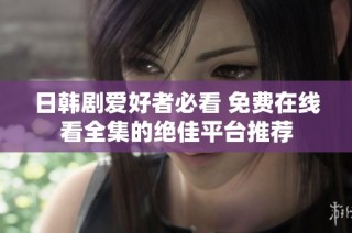 日韩剧爱好者必看 免费在线看全集的绝佳平台推荐