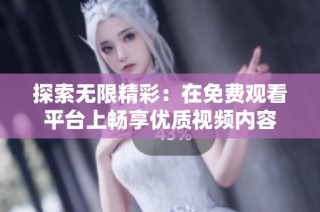 探索无限精彩：在免费观看平台上畅享优质视频内容