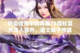 热血传奇中的青春70魔杖蓝光令人意外，道士妹子惨遭刺眼一幕