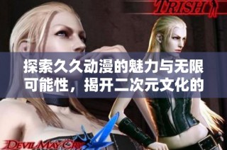 探索久久动漫的魅力与无限可能性，揭开二次元文化的神秘面纱