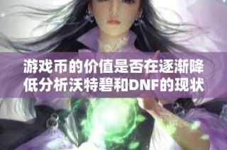游戏币的价值是否在逐渐降低分析沃特碧和DNF的现状