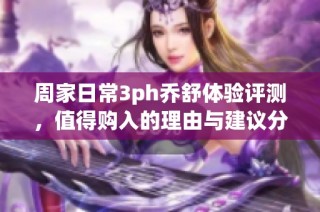 周家日常3ph乔舒体验评测，值得购入的理由与建议分析