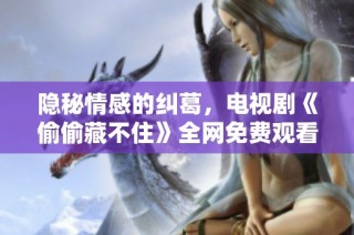 隐秘情感的纠葛，电视剧《偷偷藏不住》全网免费观看