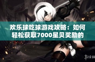 欢乐球吃球游戏攻略：如何轻松获取7000星贝奖励的方法揭秘