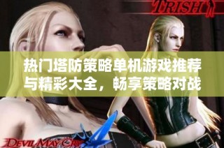 热门塔防策略单机游戏推荐与精彩大全，畅享策略对战乐趣