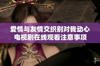爱情与友情交织别对我动心电视剧在线观看注意事项
