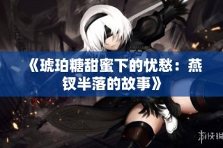 《琥珀糖甜蜜下的忧愁：燕钗半落的故事》