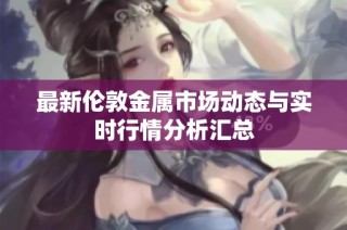 最新伦敦金属市场动态与实时行情分析汇总