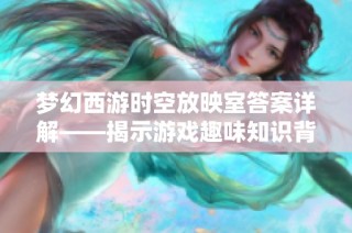 梦幻西游时空放映室答案详解——揭示游戏趣味知识背后的秘密