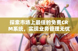 探索市场上最佳的免费CRM系统，实现业务管理无忧