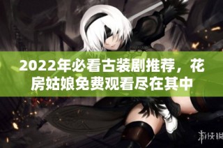 2022年必看古装剧推荐，花房姑娘免费观看尽在其中