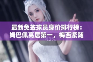 最新免签球员身价排行榜：姆巴佩高居第一，梅西紧随其后