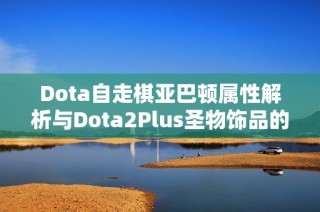 Dota自走棋亚巴顿属性解析与Dota2Plus圣物饰品的关系探讨