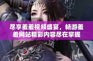 尽享羞羞视频盛宴，畅游羞羞网站精彩内容尽在掌握