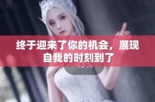终于迎来了你的机会，展现自我的时刻到了