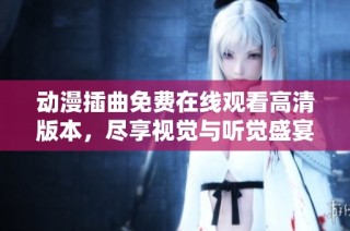 动漫插曲免费在线观看高清版本，尽享视觉与听觉盛宴