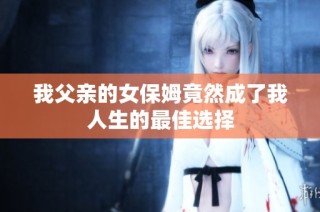 我父亲的女保姆竟然成了我人生的最佳选择