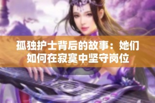 孤独护士背后的故事：她们如何在寂寞中坚守岗位