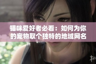 猫咪爱好者必看：如何为你的宠物取个独特的地域网名
