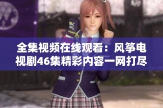 全集视频在线观看：风筝电视剧46集精彩内容一网打尽
